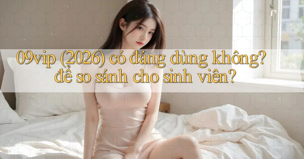 09vip (2026) có đáng dùng không để so sánh cho sinh viên