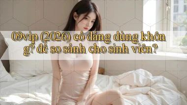 09vip (2026) có đáng dùng không để so sánh cho sinh viên