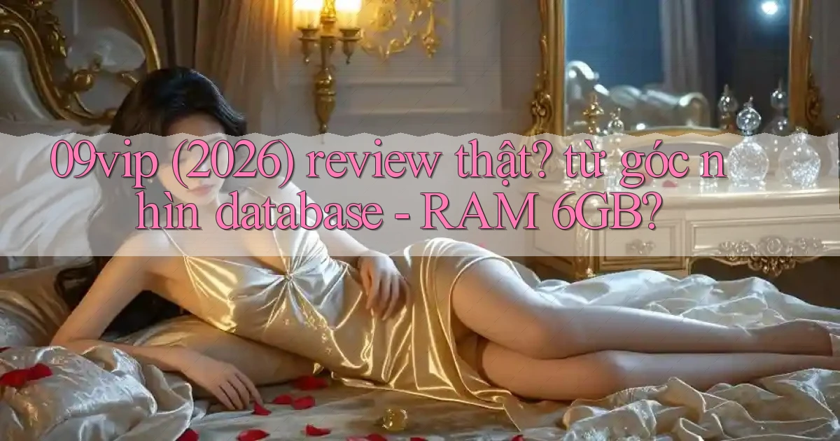 09vip (2026) review thật từ góc nhìn database   RAM 6GB