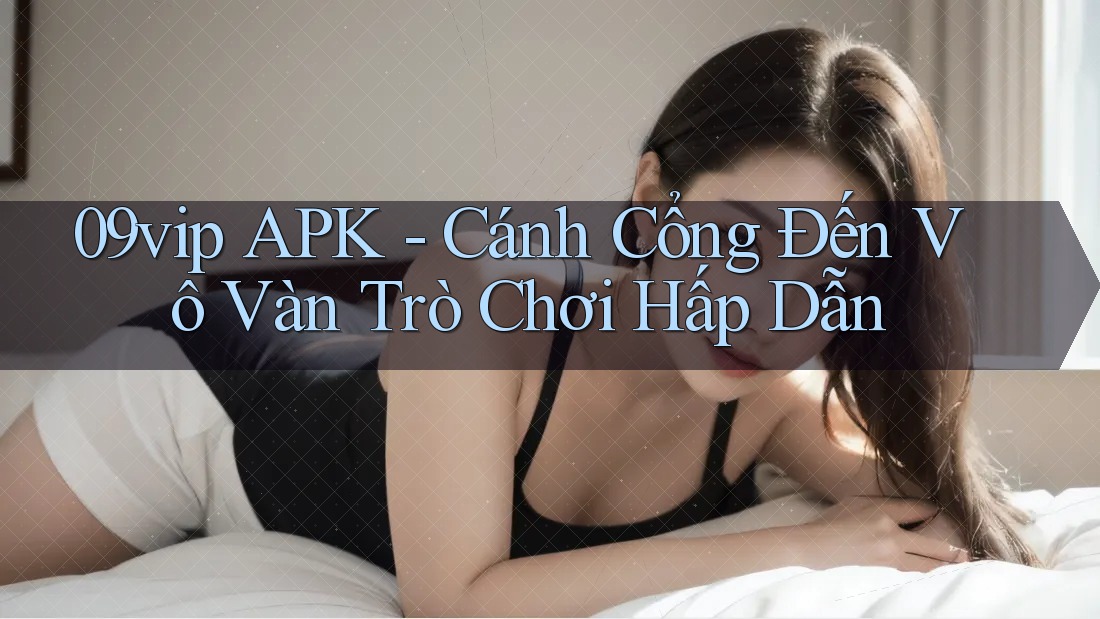 09vip APK - Cánh Cổng Đến Vô Vàn Trò Chơi Hấp Dẫn