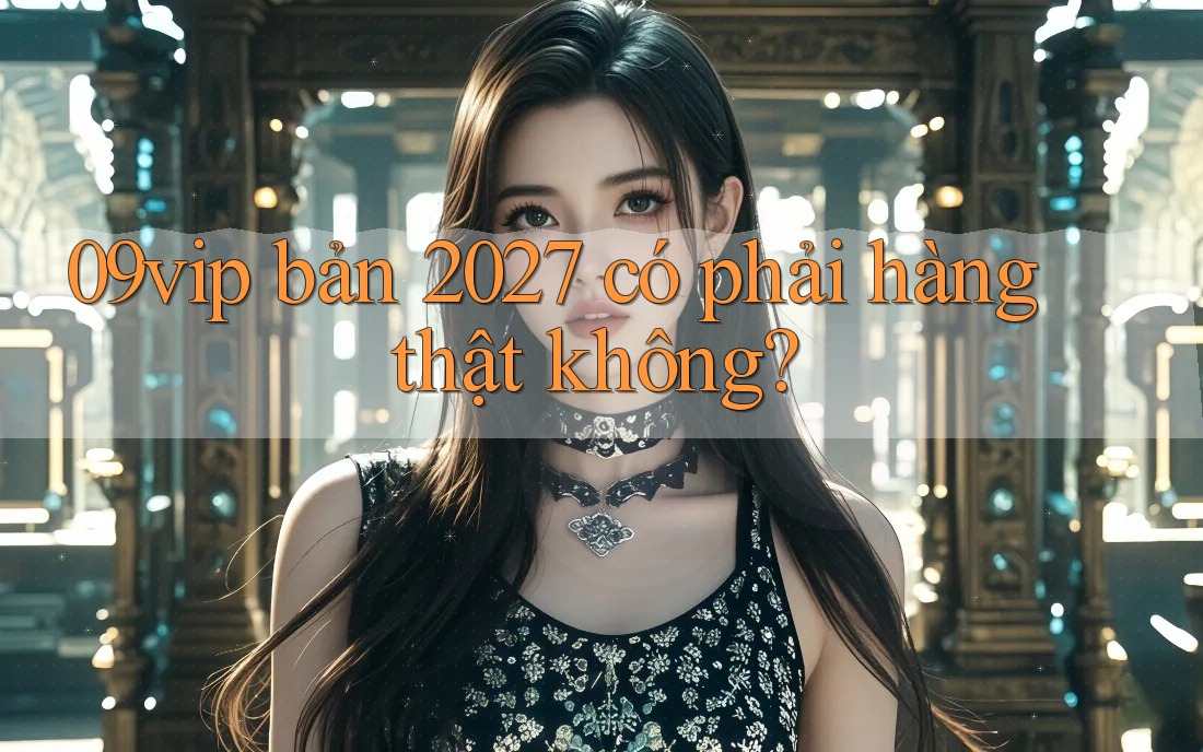 09vip bản 2027 có phải hàng thật không? 09vip bản 2027 có phải hàng thật không?