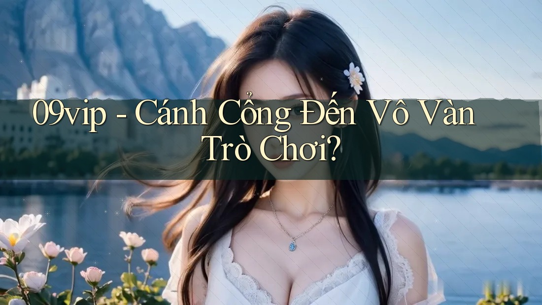 09vip - Cánh Cổng Đến Vô Vàn Trò Chơi?