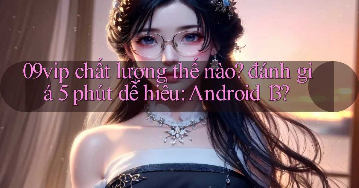 09vip chất lượng thế nào đánh giá 5 phút dễ hiểu Android 13