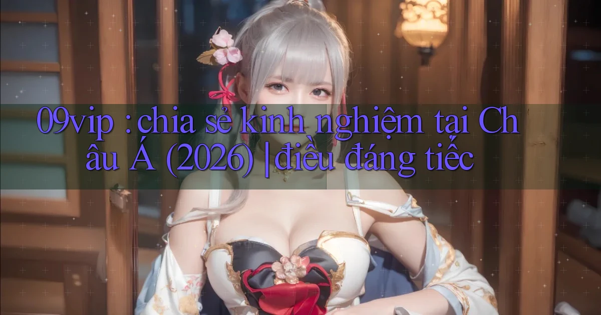 09vip chia sẻ kinh nghiệm tại Châu Á (2026) điều đáng tiếc