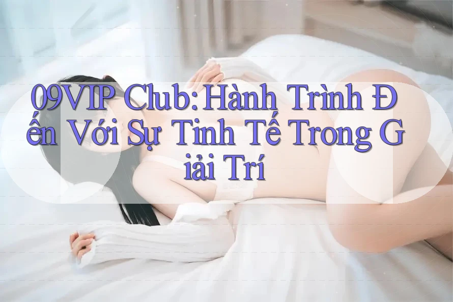 09VIP Club: Hành Trình Đến Với Sự Tinh Tế Trong Giải Trí