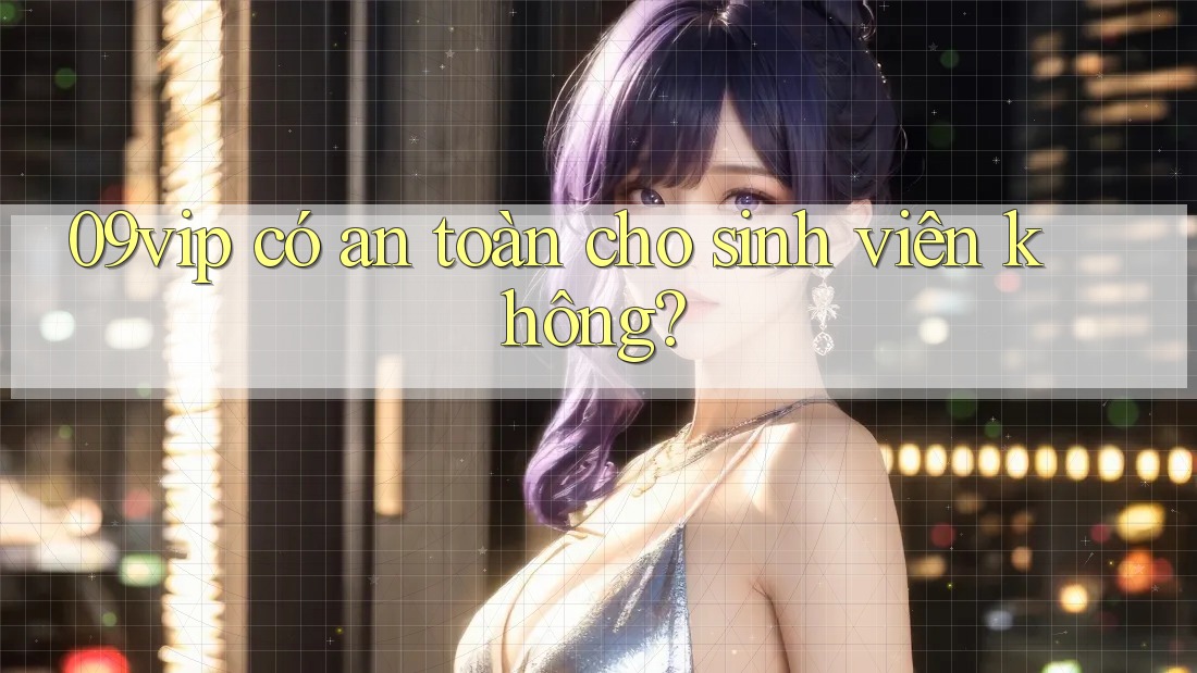09vip có an toàn cho sinh viên không?