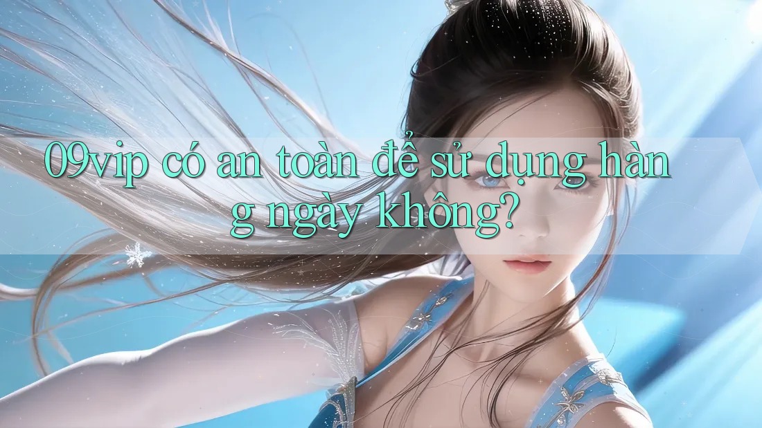 09vip có an toàn để sử dụng hàng ngày không?