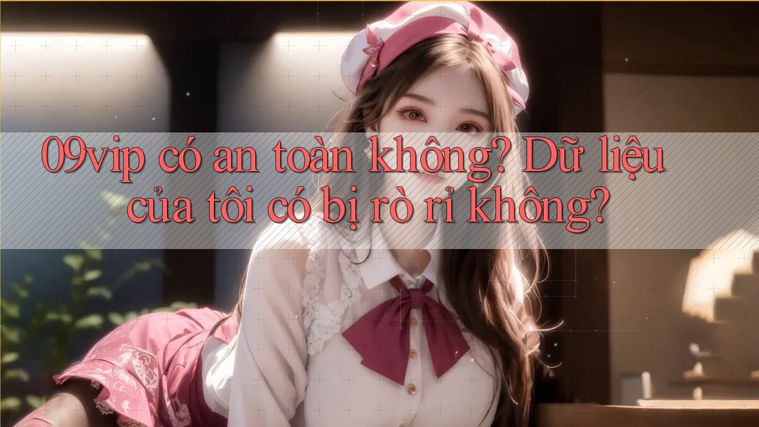 09vip có an toàn không? Dữ liệu của tôi có bị rò rỉ không?