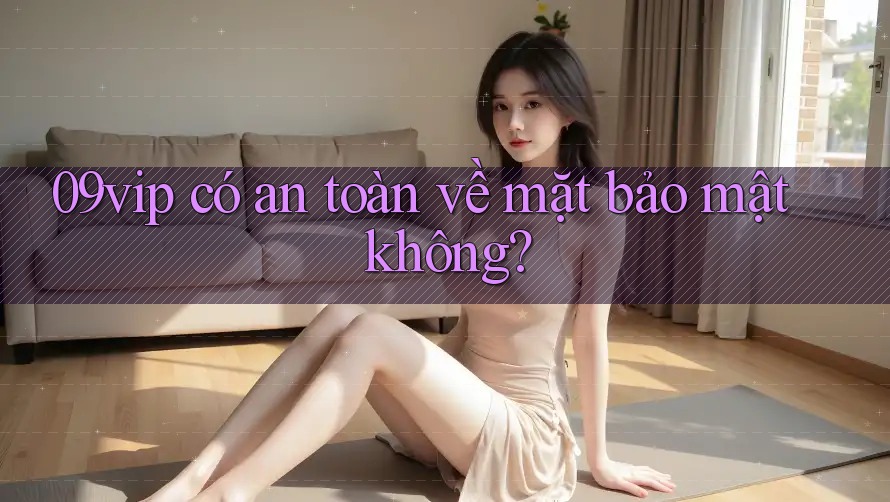 09vip có an toàn về mặt bảo mật không?