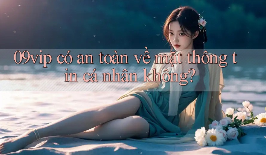 09vip có an toàn về mặt thông tin cá nhân không?