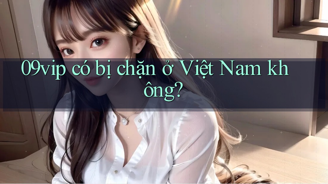 09vip có bị chặn ở Việt Nam không?