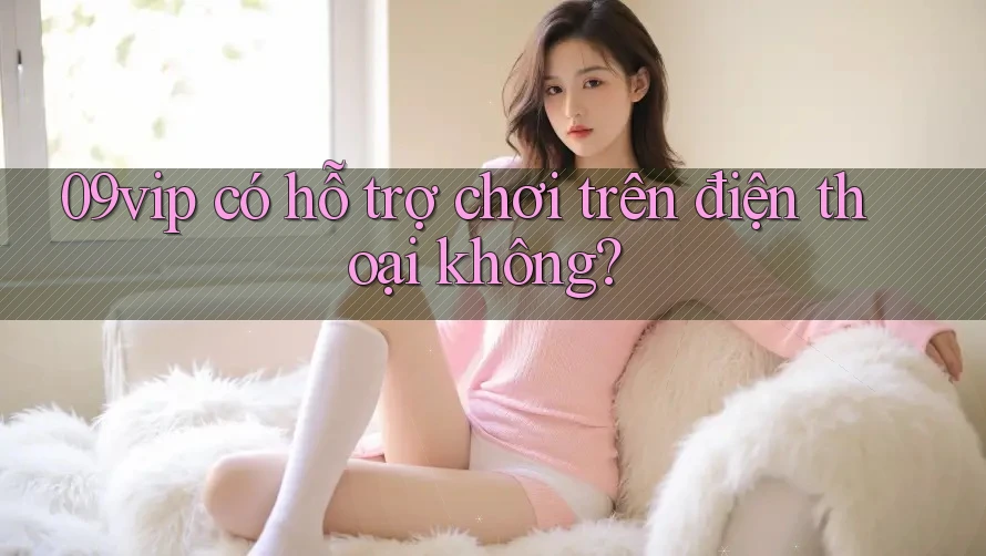 09vip có hỗ trợ chơi trên điện thoại không?