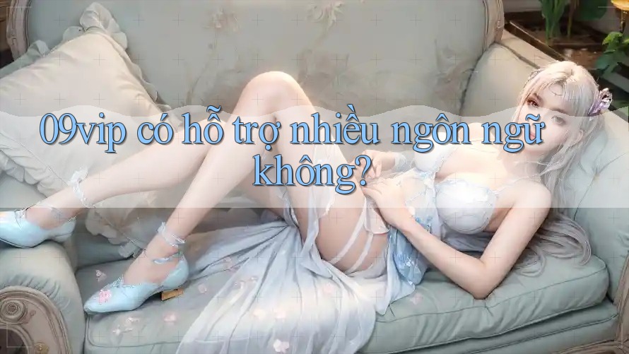 09vip có hỗ trợ nhiều ngôn ngữ không?