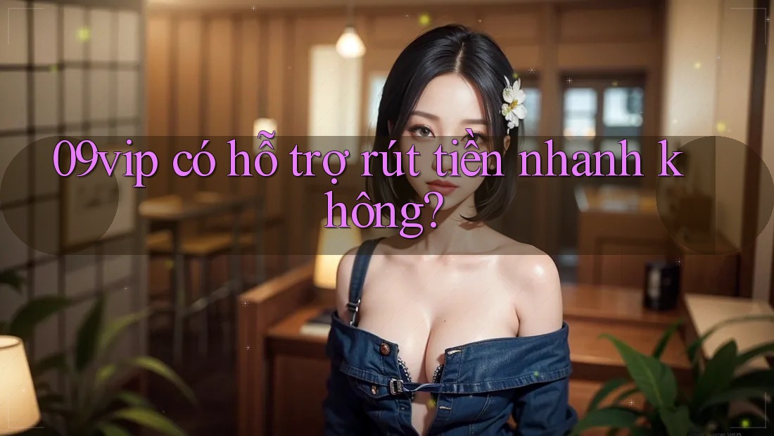 09vip có hỗ trợ rút tiền nhanh không?