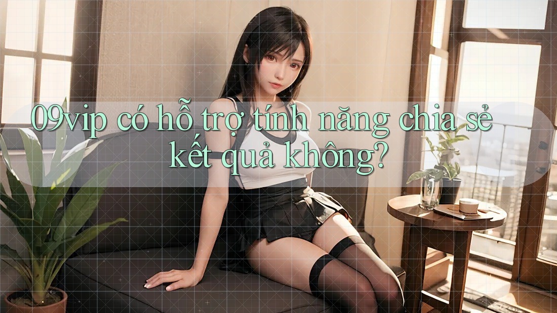 09vip có hỗ trợ tính năng chia sẻ kết quả không?
