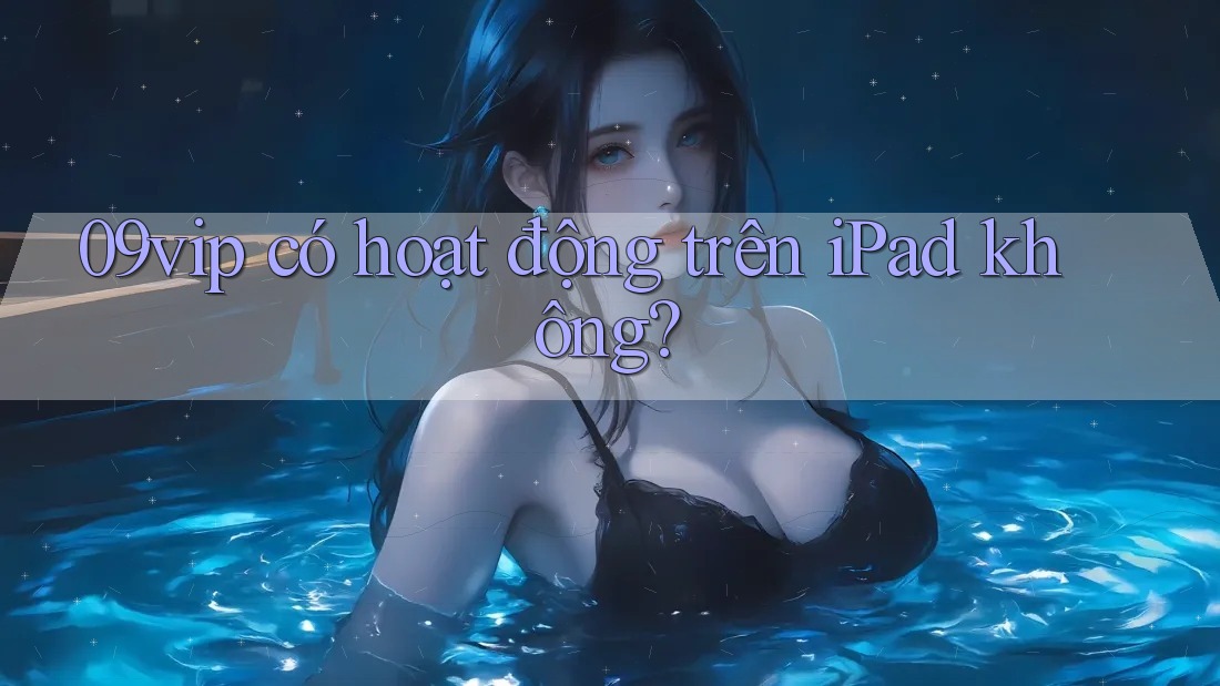 09vip có hoạt động trên iPad không?
