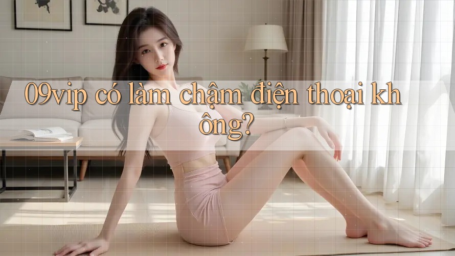 09vip có làm chậm điện thoại không?