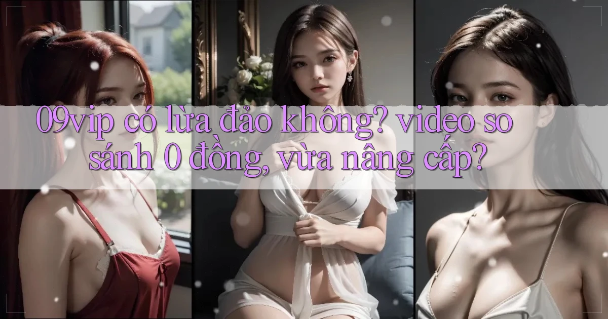 09vip có lừa đảo không video so sánh 0 đồng, vừa nâng cấp