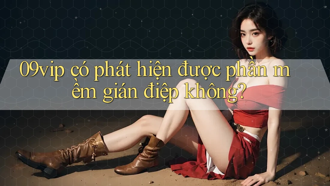 09vip có phát hiện được phần mềm gián điệp không? 09vip có phát hiện được phần mềm gián điệp không?