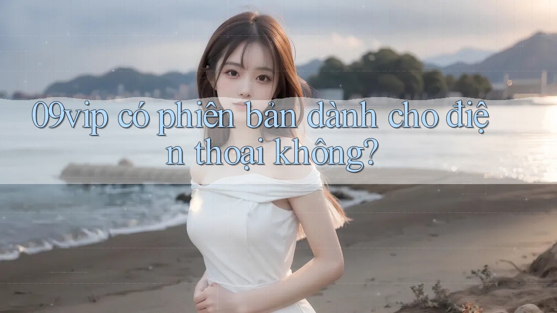 09vip có phiên bản dành cho điện thoại không?