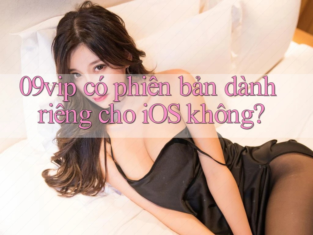09vip có phiên bản dành riêng cho iOS không?
