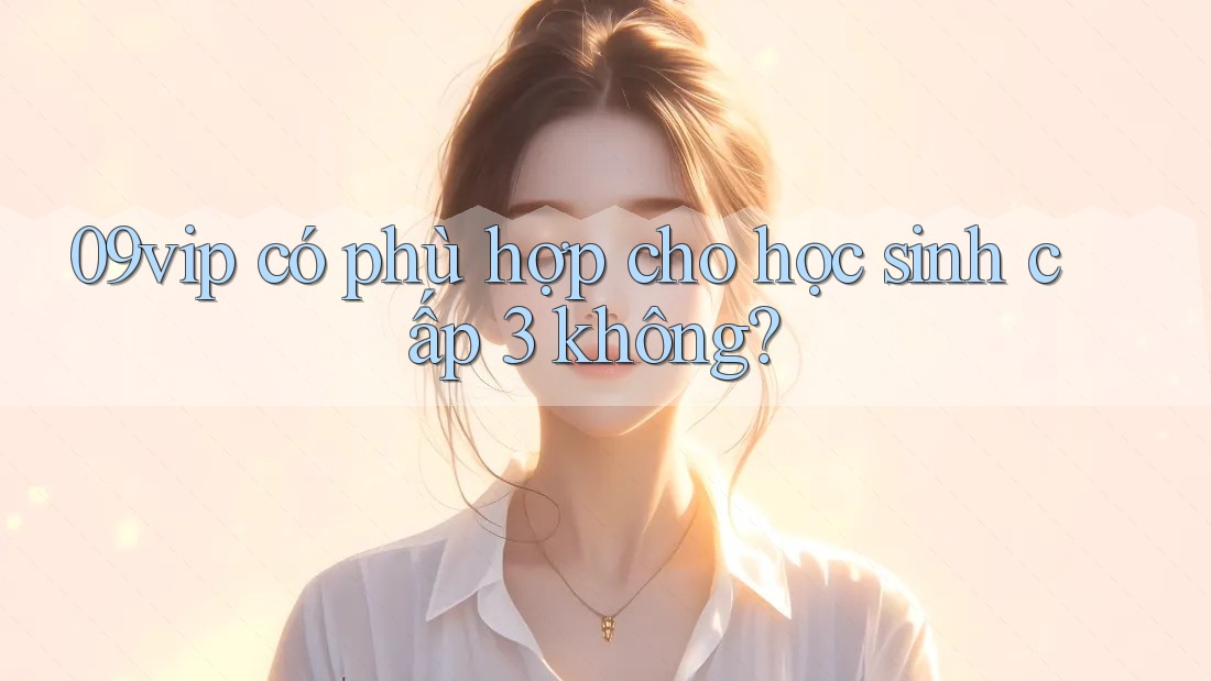 09vip có phù hợp cho học sinh cấp 3 không?