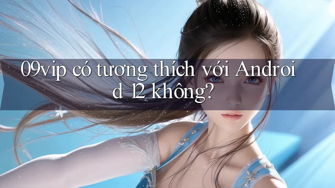09vip có tương thích với Android 12 không?