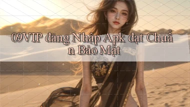 09vip  đăng nhập apk đạt chuẩn bảo mật