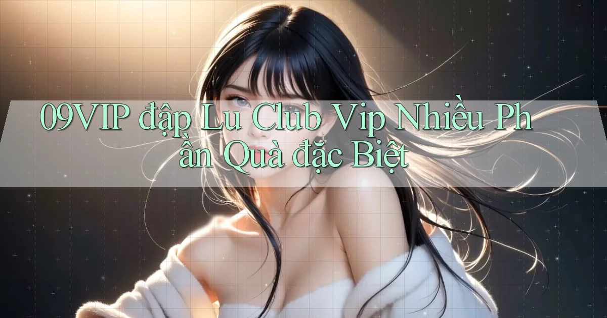 09vip  đập lu club vip nhiều phần quà đặc biệt