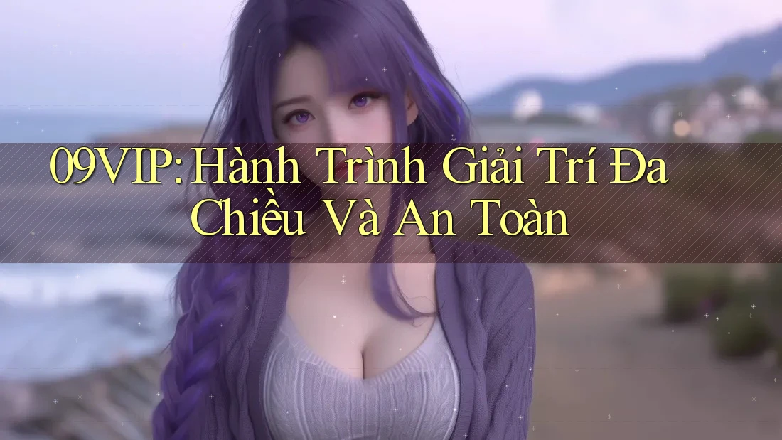 09VIP: Hành Trình Giải Trí Đa Chiều Và An Toàn
