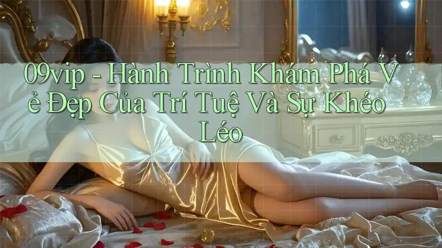 09vip - Hành Trình Khám Phá Vẻ Đẹp Của Trí Tuệ Và Sự Khéo Léo