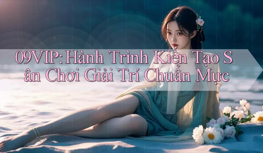 09VIP: Hành Trình Kiến Tạo Sân Chơi Giải Trí Chuẩn Mực