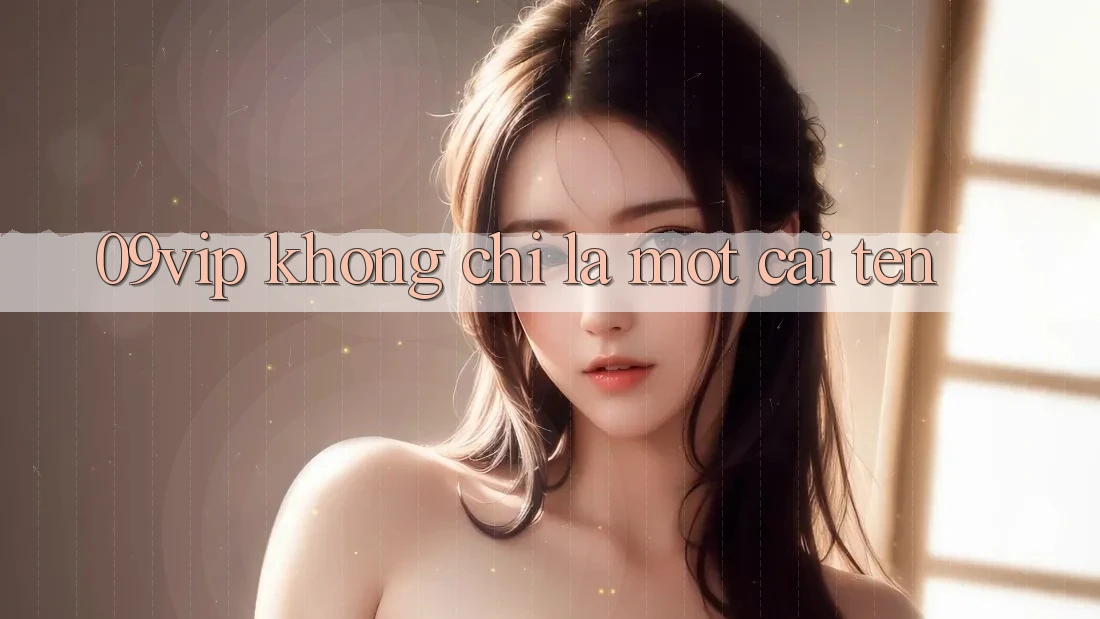 ‘09vip’ Không Chỉ Là Một Cái Tên