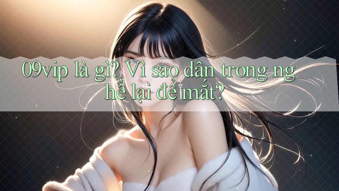 09vip là gì? Vì sao dân trong nghề lại để mắt? 09vip là gì? Vì sao dân trong nghề lại để mắt?