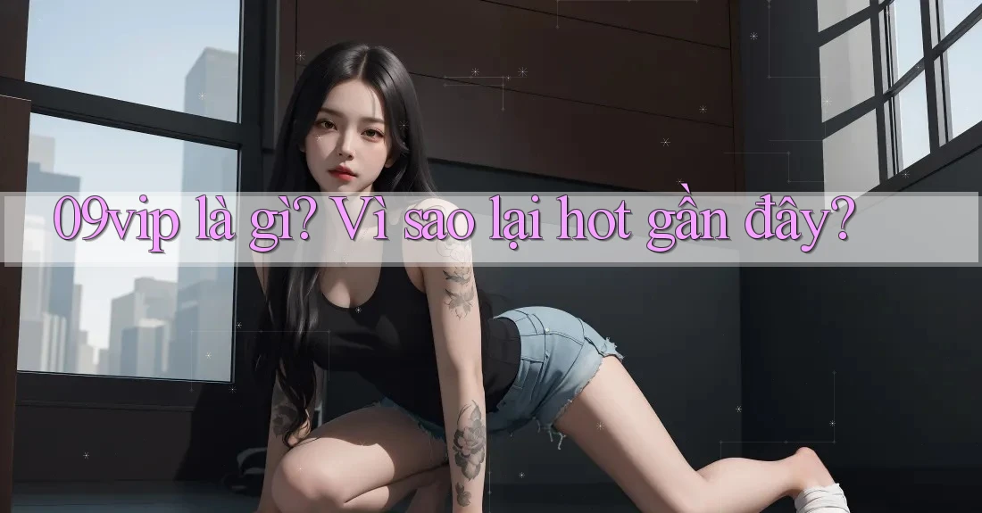 09vip là gì? Vì sao lại hot gần đây? 09vip là gì? Vì sao lại hot gần đây?