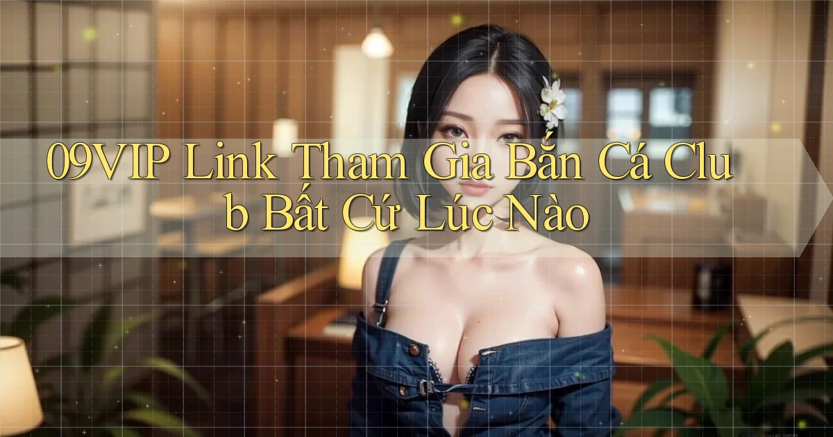 09vip  link tham gia bắn cá club bất cứ lúc nào