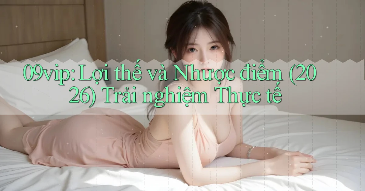 09vip lợi thế và nhược điểm (2026) trải nghiệm thực tế