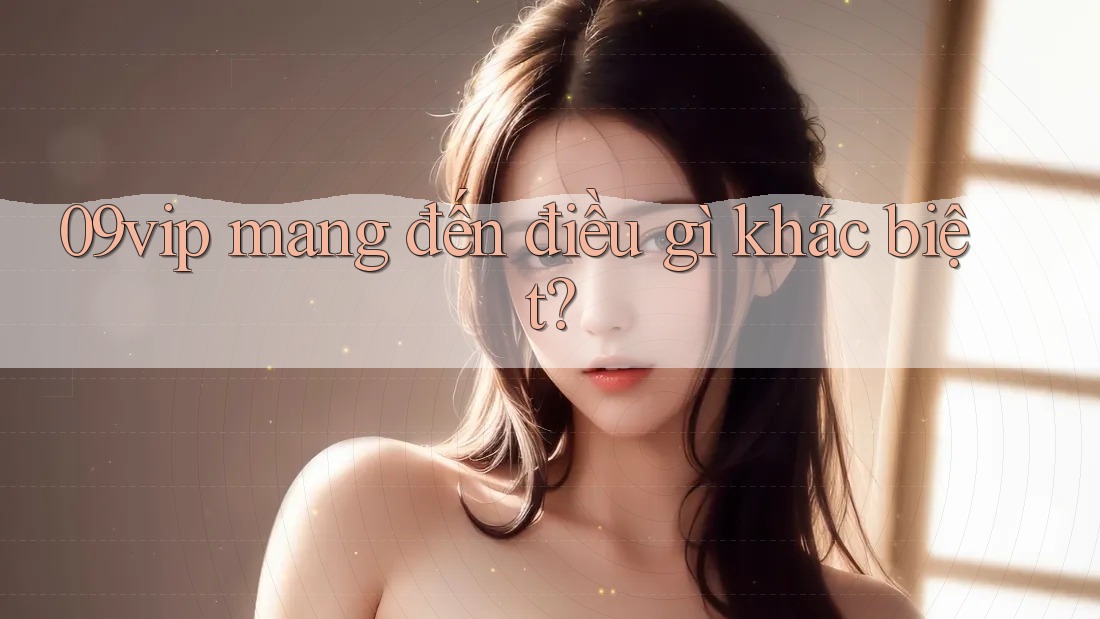 09vip mang đến điều gì khác biệt?