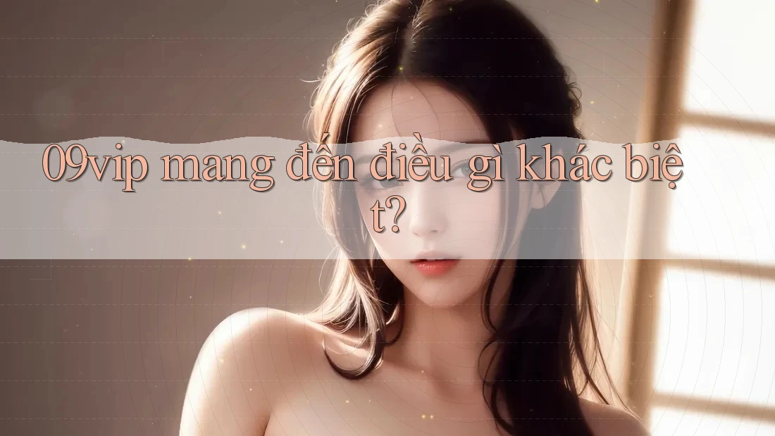 09vip mang đến điều gì khác biệt?