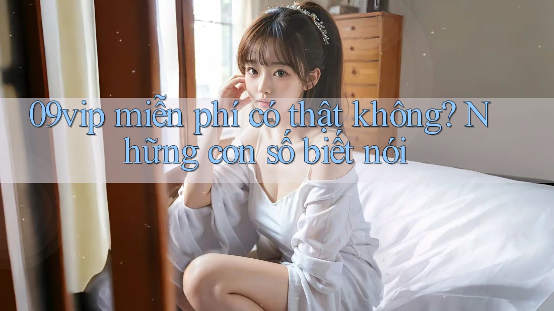 09vip miễn phí có thật không? Những con số biết nói