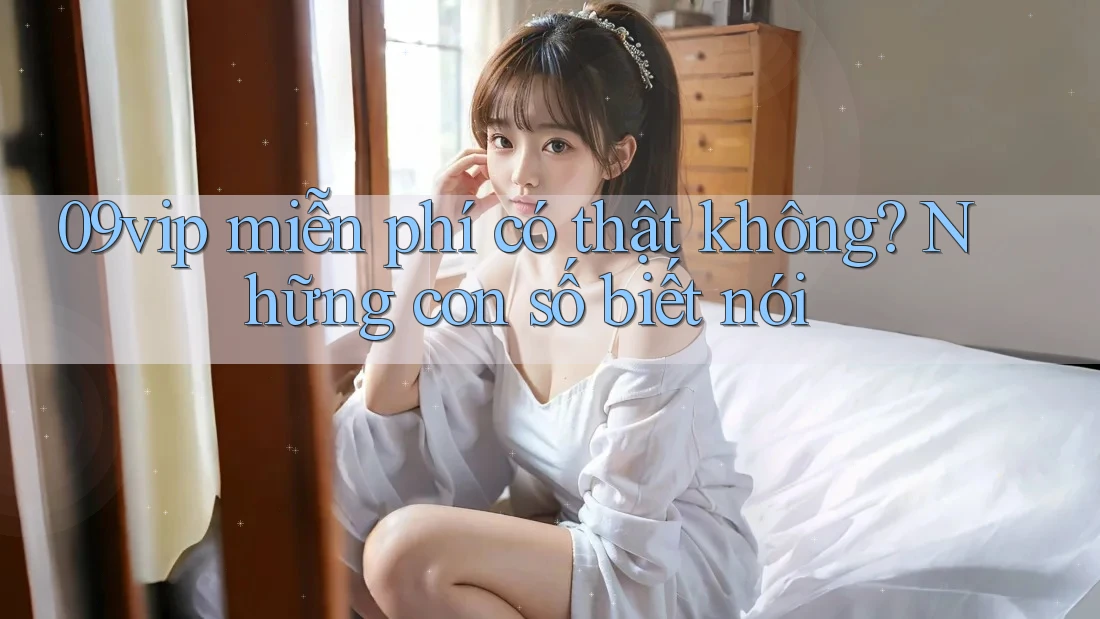 09vip miễn phí có thật không? Những con số biết nói