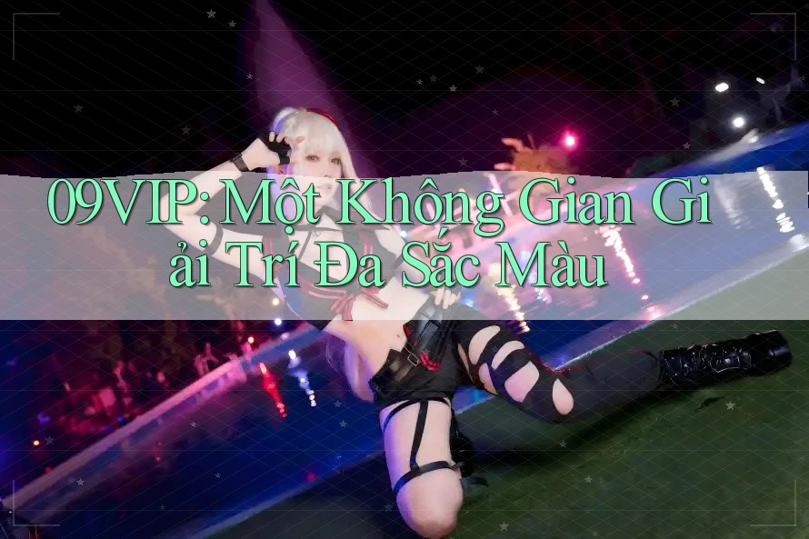 09VIP: Một Không Gian Giải Trí Đa Sắc Màu