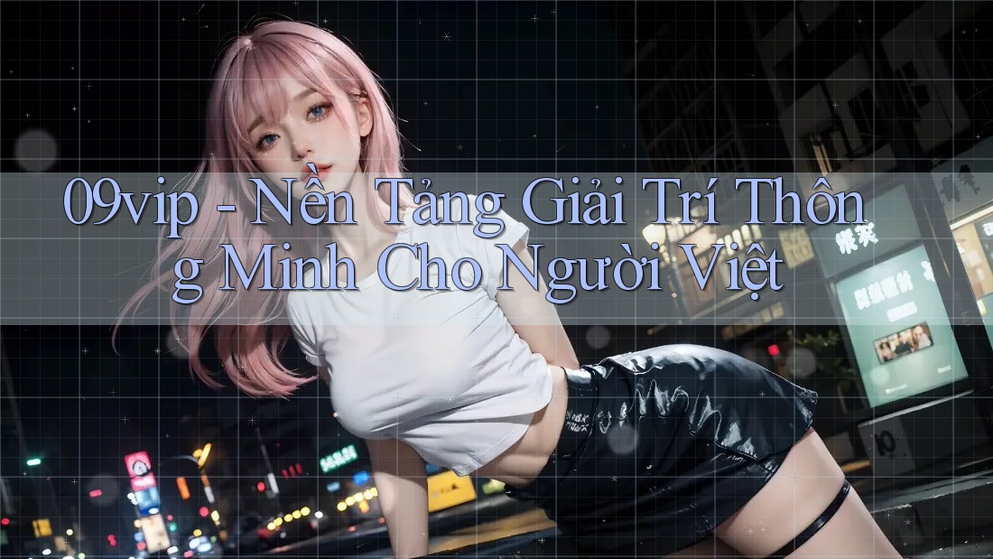 09vip - Nền Tảng Giải Trí Thông Minh Cho Người Việt