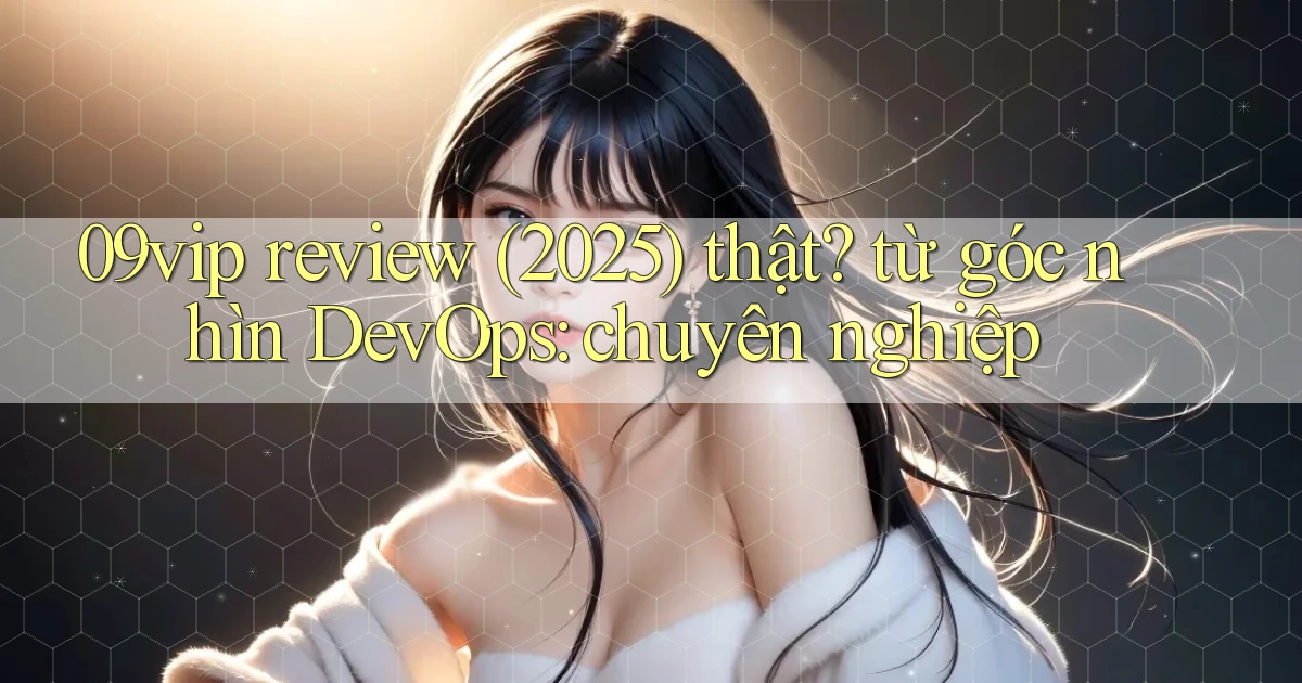 09vip review (2025) thật từ góc nhìn DevOps chuyên nghiệp