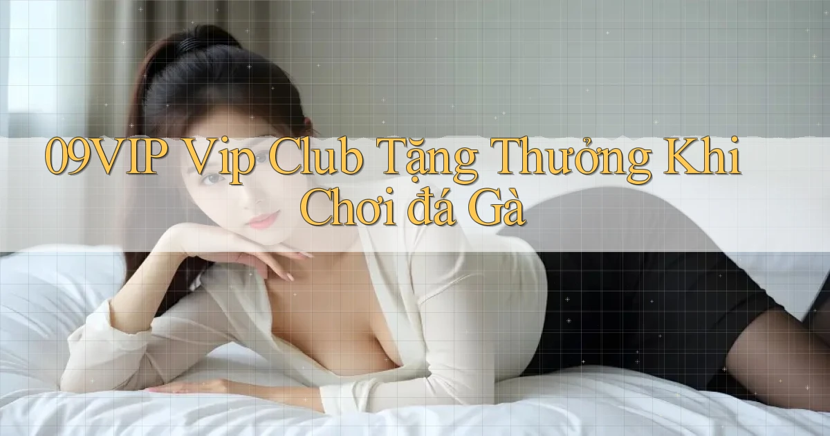 09vip  vip club tặng thưởng khi chơi đá gà