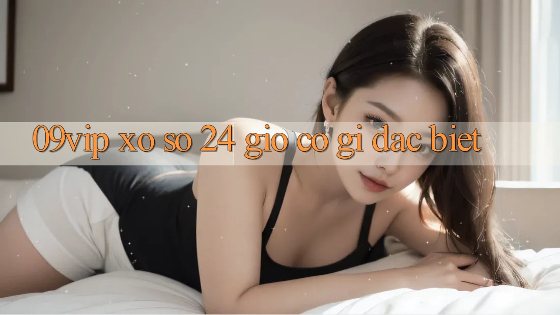 ‘09vip Xổ Số 24 Giờ’ Có Gì Đặc Biệt?