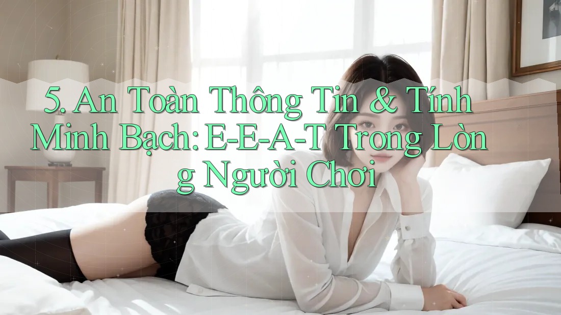 5. An Toàn Thông Tin & Tính Minh Bạch: E-E-A-T Trong Lòng Người Chơi