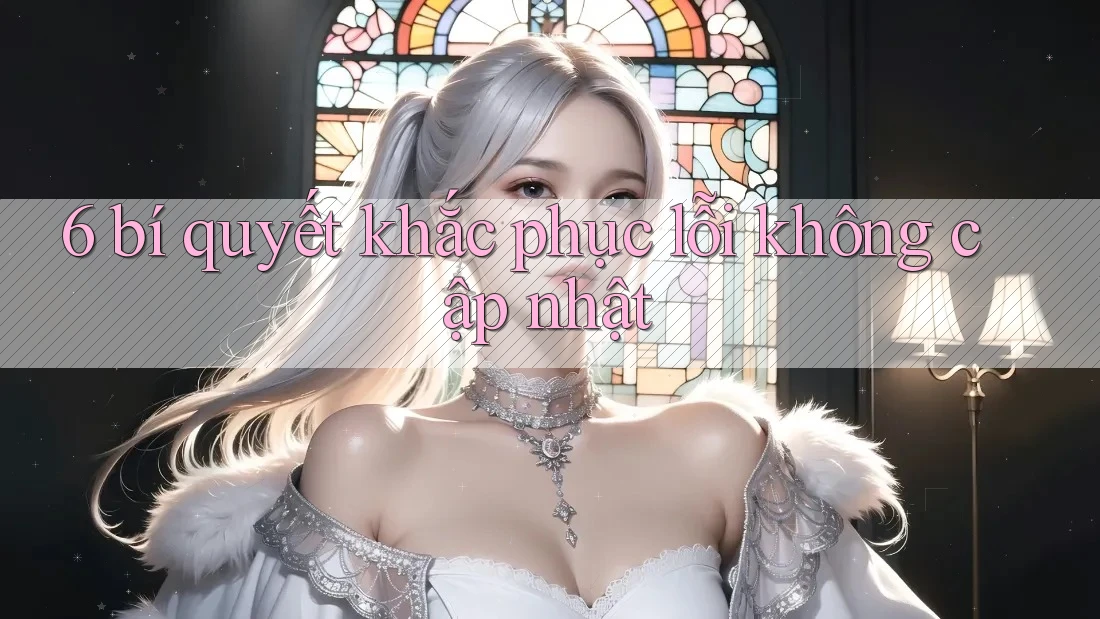 6 bí quyết khắc phục lỗi không cập nhật