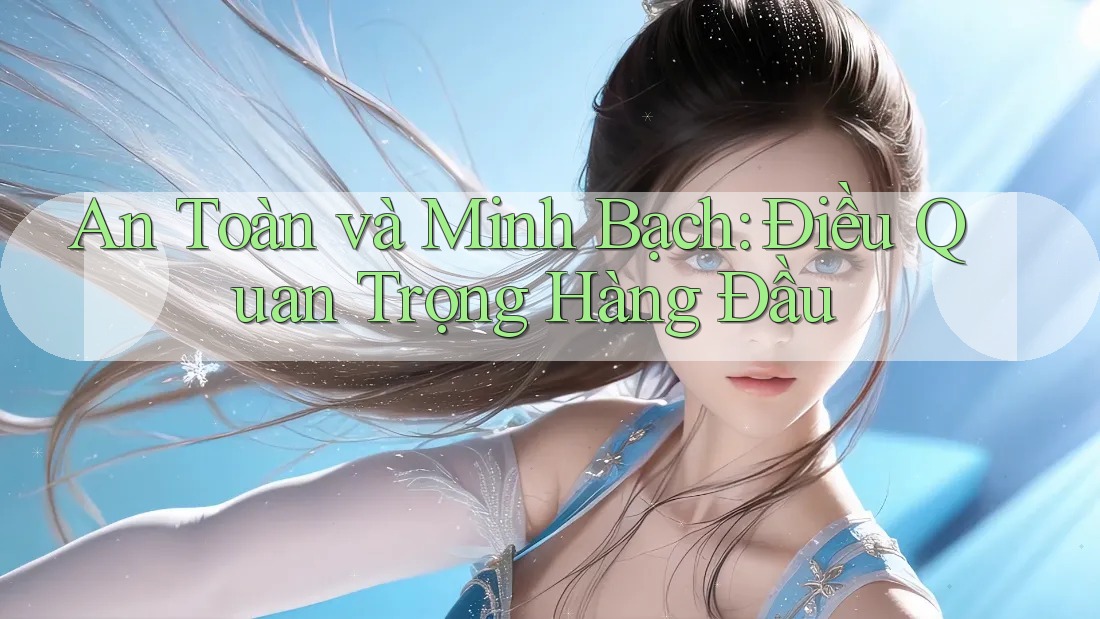 An Toàn và Minh Bạch: Điều Quan Trọng Hàng Đầu