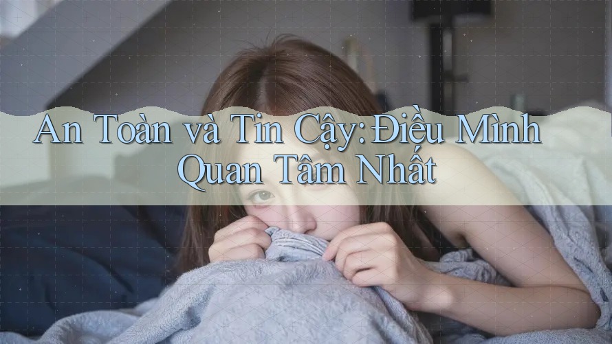 An Toàn và Tin Cậy: Điều Mình Quan Tâm Nhất